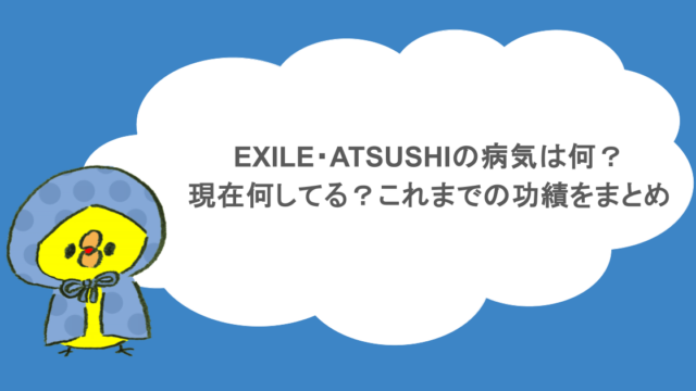 EXILE・ATSUSHIの病気は何?現在何してる?これまでの功績をまとめ