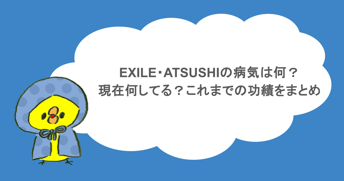 EXILE・ATSUSHIの病気は何?現在何してる?これまでの功績をまとめ