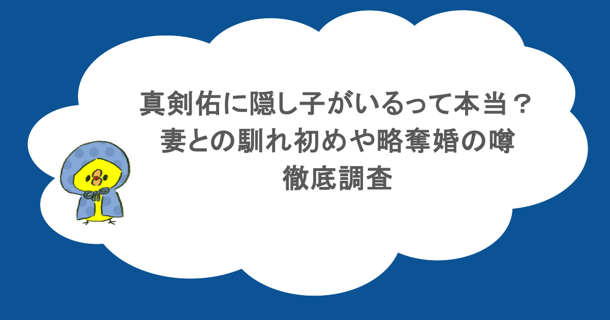 真剣佑に隠し子がいるって本当？妻との馴れ初めや略奪婚の噂について徹底調査